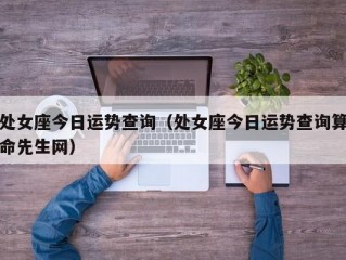 处女座今日运势查询（处女座今日运势查询算命先生网）