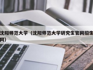 沈阳师范大学（沈阳师范大学研究生官网招生网）