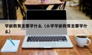 学前教育主要学什么（小学学前教育主要学什么）