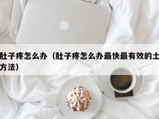 肚子疼怎么办（肚子疼怎么办最快最有效的土方法）