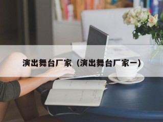 演出舞台厂家（演出舞台厂家一）