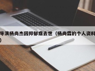 导演杨尚杰因抑郁症去世（杨尚霖的个人资料）