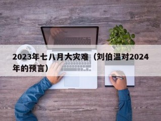 2023年七八月大灾难（刘伯温对2024年的预言）