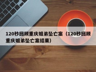 120秒回顾重庆姐弟坠亡案（120秒回顾重庆姐弟坠亡案结果）