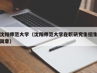 沈阳师范大学（沈阳师范大学在职研究生招生简章）