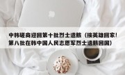 中韩磋商迎回第十批烈士遗骸（接英雄回家!第八批在韩中国人民志愿军烈士遗骸回国）