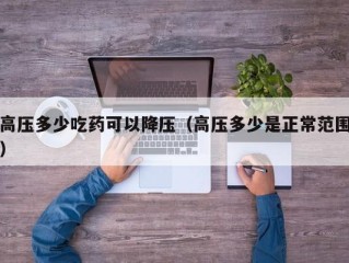 高压多少吃药可以降压（高压多少是正常范围）