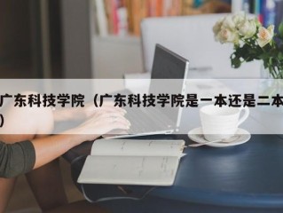 广东科技学院（广东科技学院是一本还是二本）