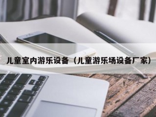 儿童室内游乐设备（儿童游乐场设备厂家）