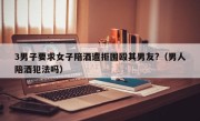 3男子要求女子陪酒遭拒围殴其男友?（男人陪酒犯法吗）