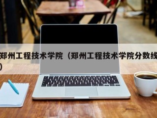 郑州工程技术学院（郑州工程技术学院分数线）