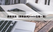 偶像漩涡（偶像漩涡jennie在哪一集）