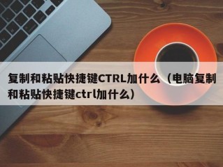 复制和粘贴快捷键CTRL加什么（电脑复制和粘贴快捷键ctrl加什么）