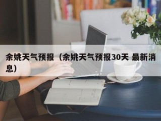 余姚天气预报（余姚天气预报30天 最新消息）