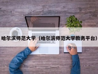 哈尔滨师范大学（哈尔滨师范大学教务平台）