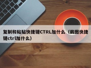 复制和粘贴快捷键CTRL加什么（截图快捷键ctrl加什么）