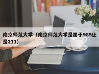 南京师范大学（南京师范大学是属于985还是211）