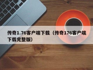 传奇1.76客户端下载（传奇176客户端下载完整版）