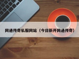 网通传奇私服网站（今日新开网通传奇）