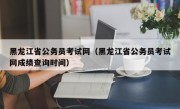 黑龙江省公务员考试网（黑龙江省公务员考试网成绩查询时间）