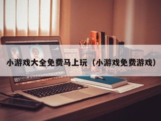 小游戏大全免费马上玩（小游戏免费游戏）