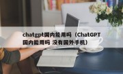 chatgpt国内能用吗（ChatGPT国内能用吗 没有国外手机）