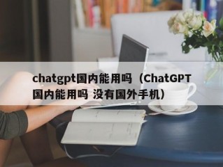 chatgpt国内能用吗（ChatGPT国内能用吗 没有国外手机）