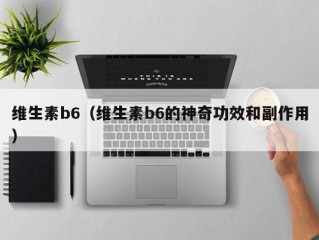 维生素b6（维生素b6的神奇功效和副作用）