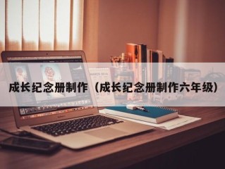 成长纪念册制作（成长纪念册制作六年级）