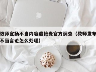 教师宣扬不当内容遭抢麦官方调查（教师发布不当言论怎么处理）