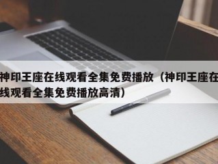 神印王座在线观看全集免费播放（神印王座在线观看全集免费播放高清）