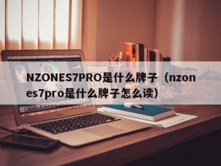 NZONES7PRO是什么牌子（nzones7pro是什么牌子怎么读）