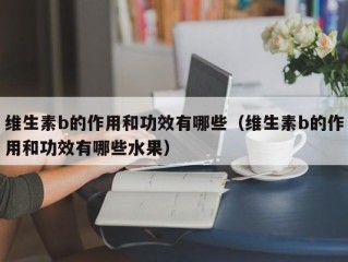 维生素b的作用和功效有哪些（维生素b的作用和功效有哪些水果）