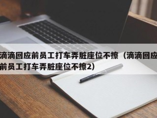 滴滴回应前员工打车弄脏座位不擦（滴滴回应前员工打车弄脏座位不擦2）