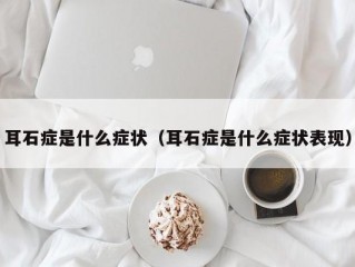 耳石症是什么症状（耳石症是什么症状表现）