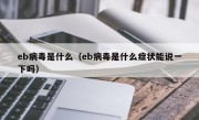 eb病毒是什么（eb病毒是什么症状能说一下吗）