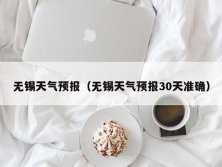 无锡天气预报（无锡天气预报30天准确）