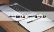 pt950是什么金（pD950是什么金）