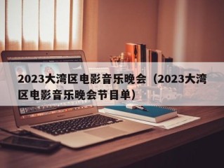 2023大湾区电影音乐晚会（2023大湾区电影音乐晚会节目单）