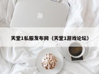 天堂1私服发布网（天堂1游戏论坛）