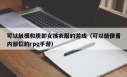 可以触摸和脱卸女孩衣服的游戏（可以随便看内部位的rpg手游）