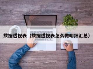 数据透视表（数据透视表怎么做明细汇总）