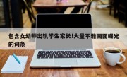 包含女幼师出轨学生家长!大量不雅画面曝光的词条