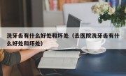 洗牙齿有什么好处和坏处（去医院洗牙齿有什么好处和坏处）