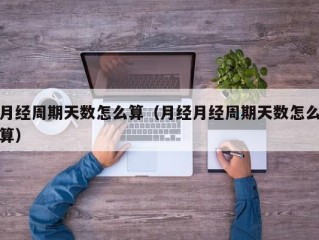 月经周期天数怎么算（月经月经周期天数怎么算）