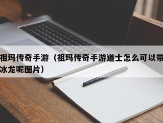 祖玛传奇手游（祖玛传奇手游道士怎么可以带冰龙呢图片）