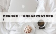 色戒在线观看（一路向北高清完整版免费观看）