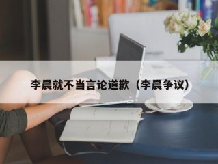 李晨就不当言论道歉（李晨争议）