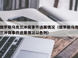 俄罗斯乌克兰冲突事件进展情况（俄罗斯乌克兰冲突事件进展情况以色列）