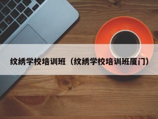 纹绣学校培训班（纹绣学校培训班厦门）